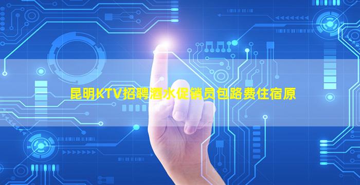 昆明KTV招聘酒水促销员包路费住宿原