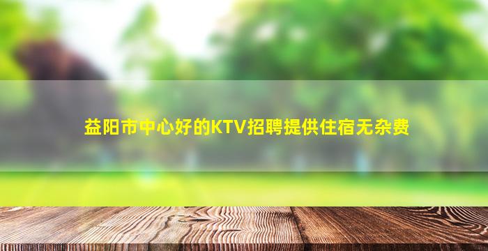 益阳市中心好的KTV招聘提供住宿无杂费